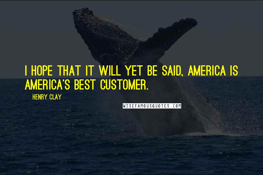Henry Clay quotes: I hope that it will yet be said, America is America's best customer.
