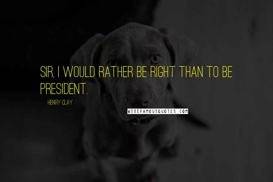 Henry Clay quotes: Sir, I would rather be right than to be President.