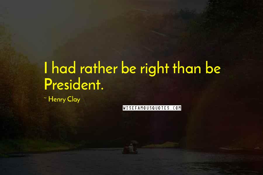 Henry Clay quotes: I had rather be right than be President.