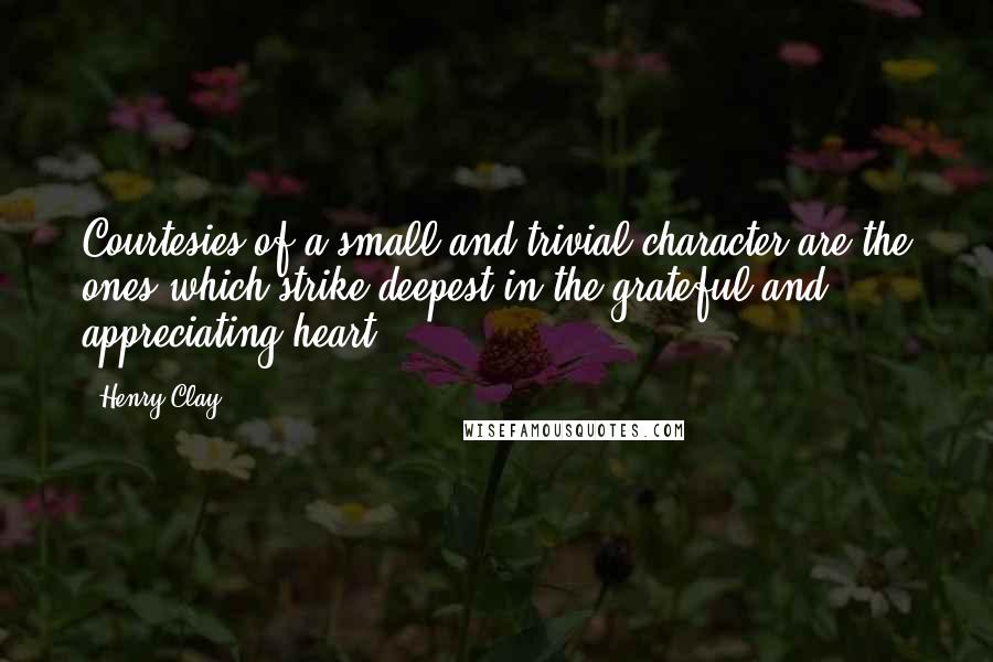Henry Clay quotes: Courtesies of a small and trivial character are the ones which strike deepest in the grateful and appreciating heart.