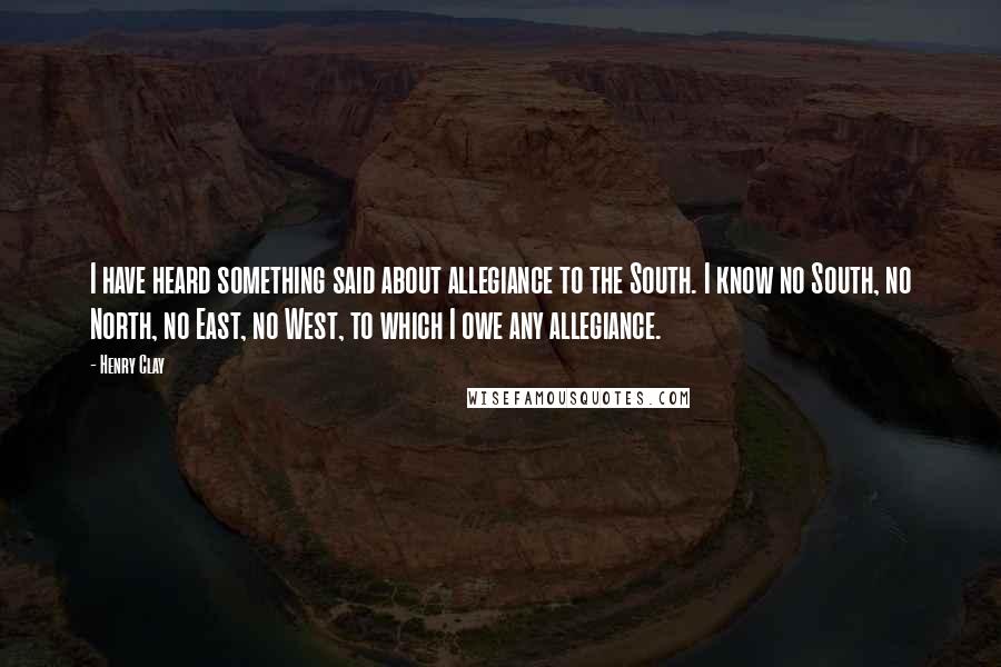 Henry Clay quotes: I have heard something said about allegiance to the South. I know no South, no North, no East, no West, to which I owe any allegiance.