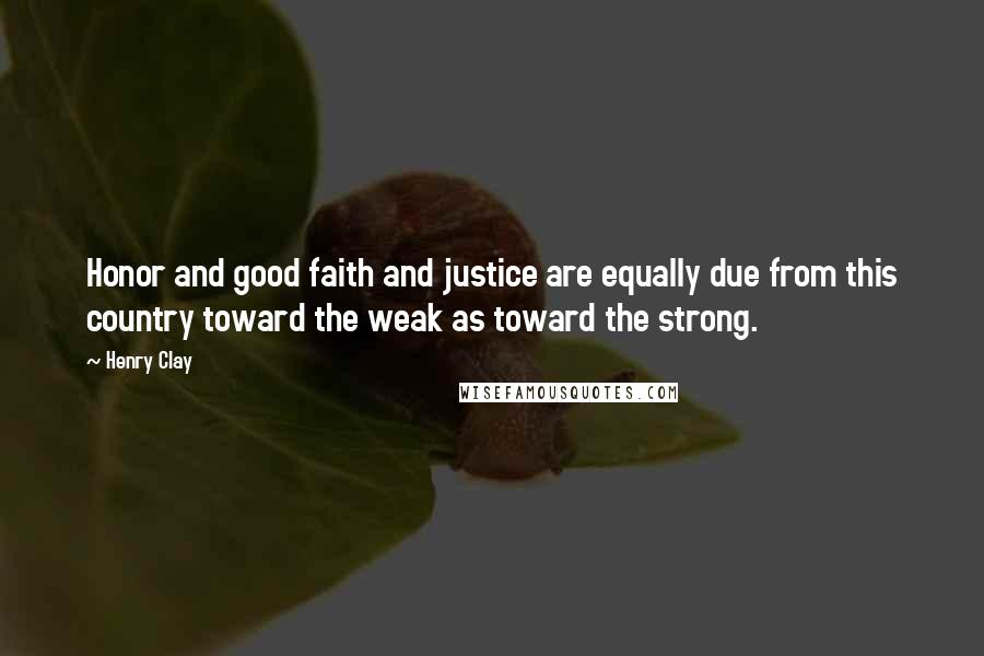 Henry Clay quotes: Honor and good faith and justice are equally due from this country toward the weak as toward the strong.
