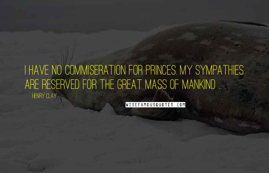 Henry Clay quotes: I have no commiseration for princes. My sympathies are reserved for the great mass of mankind ... .