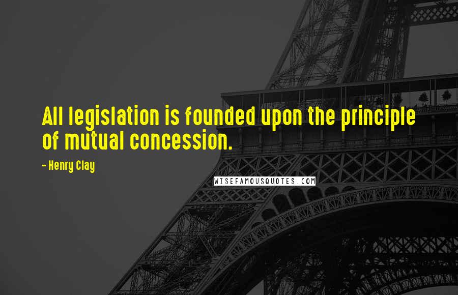 Henry Clay quotes: All legislation is founded upon the principle of mutual concession.