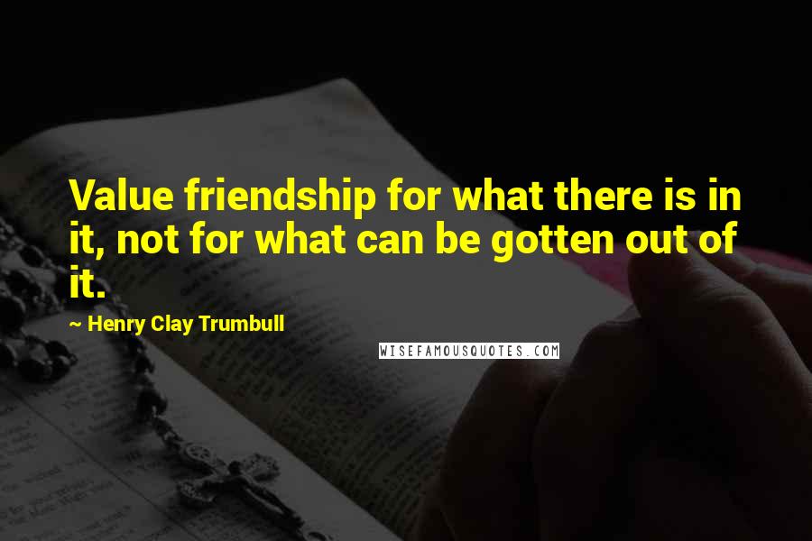 Henry Clay Trumbull quotes: Value friendship for what there is in it, not for what can be gotten out of it.