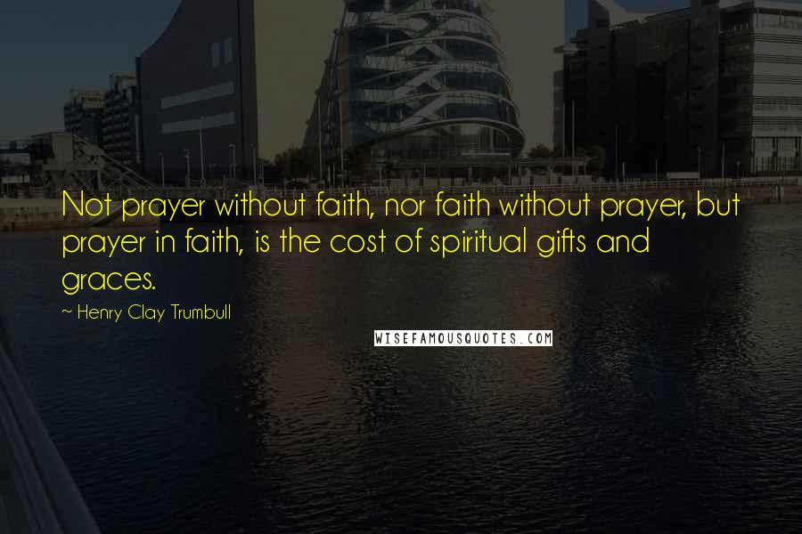 Henry Clay Trumbull quotes: Not prayer without faith, nor faith without prayer, but prayer in faith, is the cost of spiritual gifts and graces.