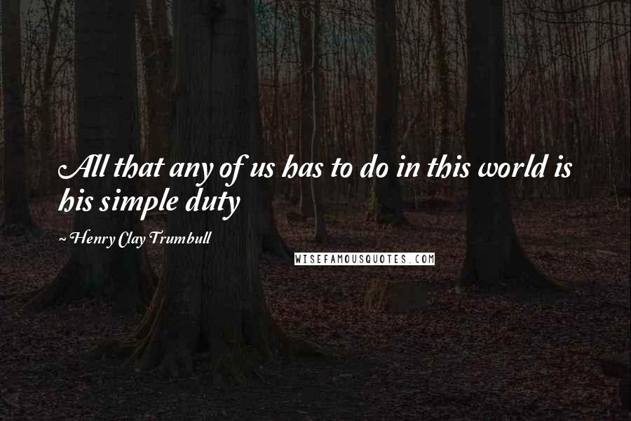 Henry Clay Trumbull quotes: All that any of us has to do in this world is his simple duty