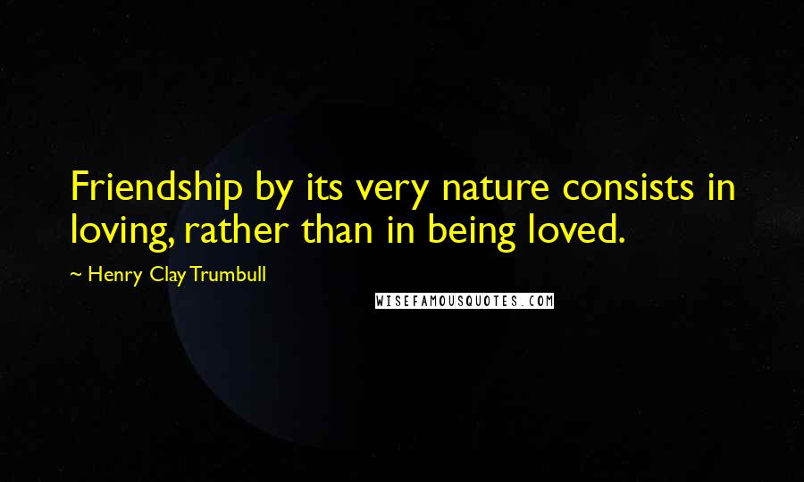 Henry Clay Trumbull quotes: Friendship by its very nature consists in loving, rather than in being loved.