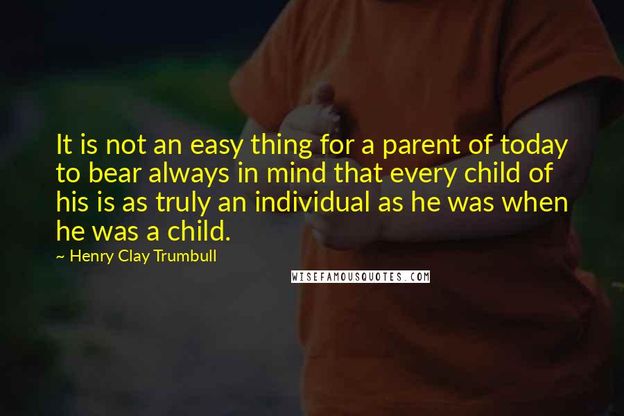Henry Clay Trumbull quotes: It is not an easy thing for a parent of today to bear always in mind that every child of his is as truly an individual as he was when Henry Clay Trumbull quotes: It is not an easy thing for a parent of today to bear always in mind that every child of his is as truly an individual as he was when
