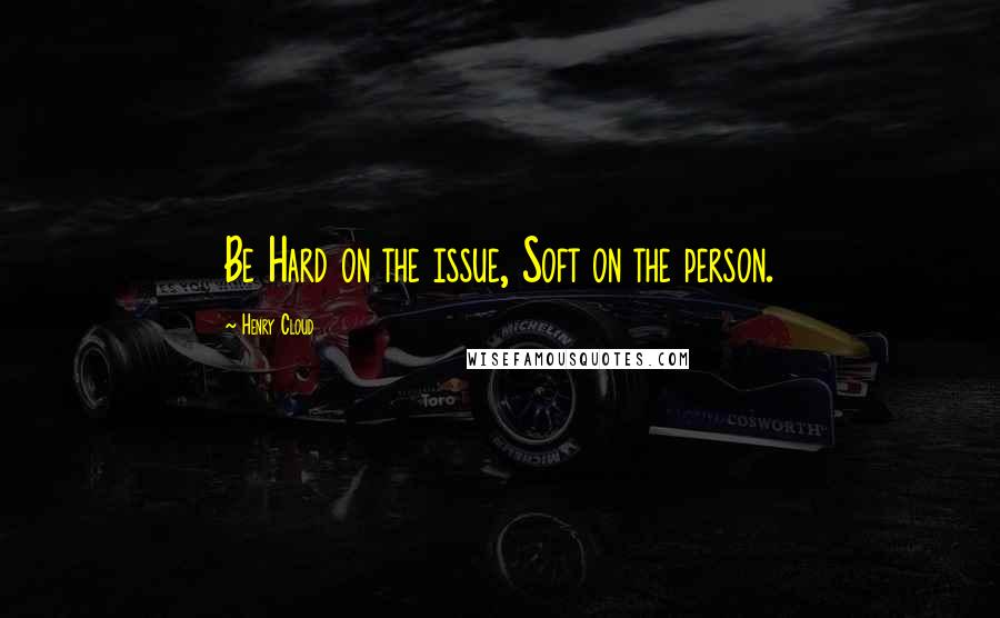 Henry Cloud quotes: Be Hard on the issue, Soft on the person.