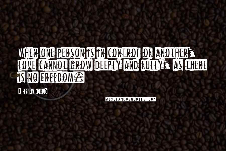 Henry Cloud quotes: When one person is in control of another, love cannot grow deeply and fully, as there is no freedom.