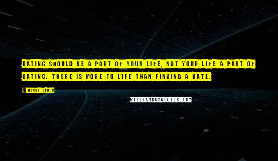 Henry Cloud quotes: Dating should be a part of your life, not your life a part of dating. There is more to life than finding a date.