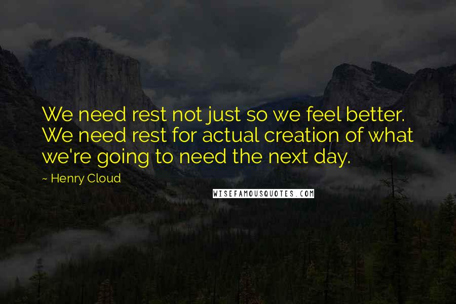 Henry Cloud quotes: We need rest not just so we feel better. We need rest for actual creation of what we're going to need the next day.