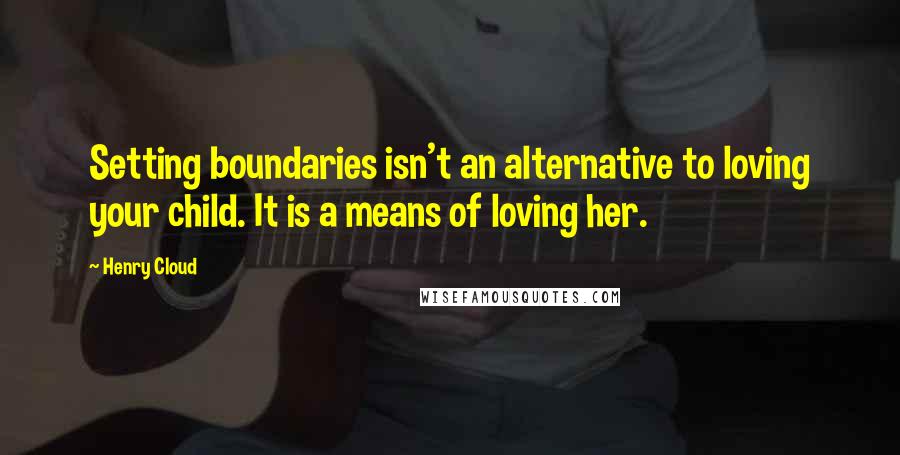 Henry Cloud quotes: Setting boundaries isn't an alternative to loving your child. It is a means of loving her.