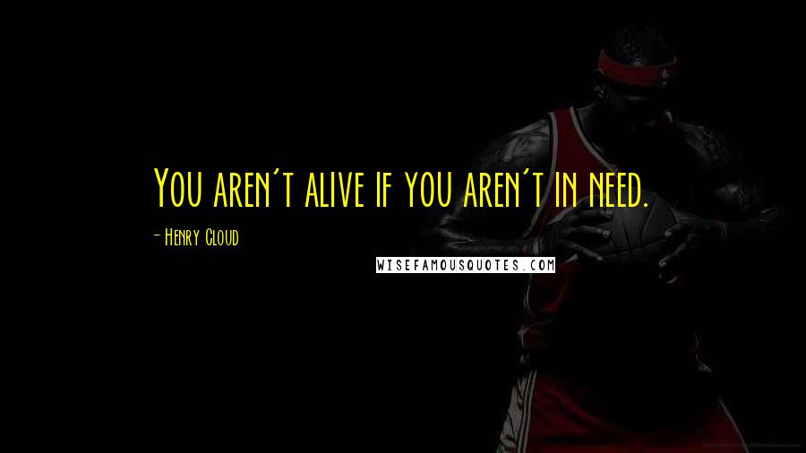Henry Cloud quotes: You aren't alive if you aren't in need.