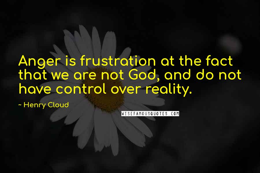 Henry Cloud quotes: Anger is frustration at the fact that we are not God, and do not have control over reality.