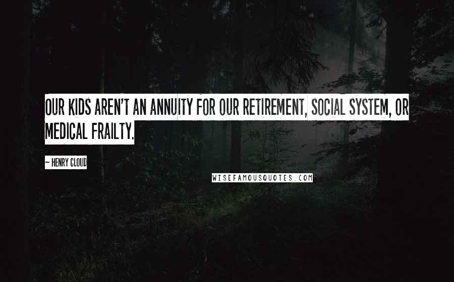 Henry Cloud quotes: Our kids aren't an annuity for our retirement, social system, or medical frailty.