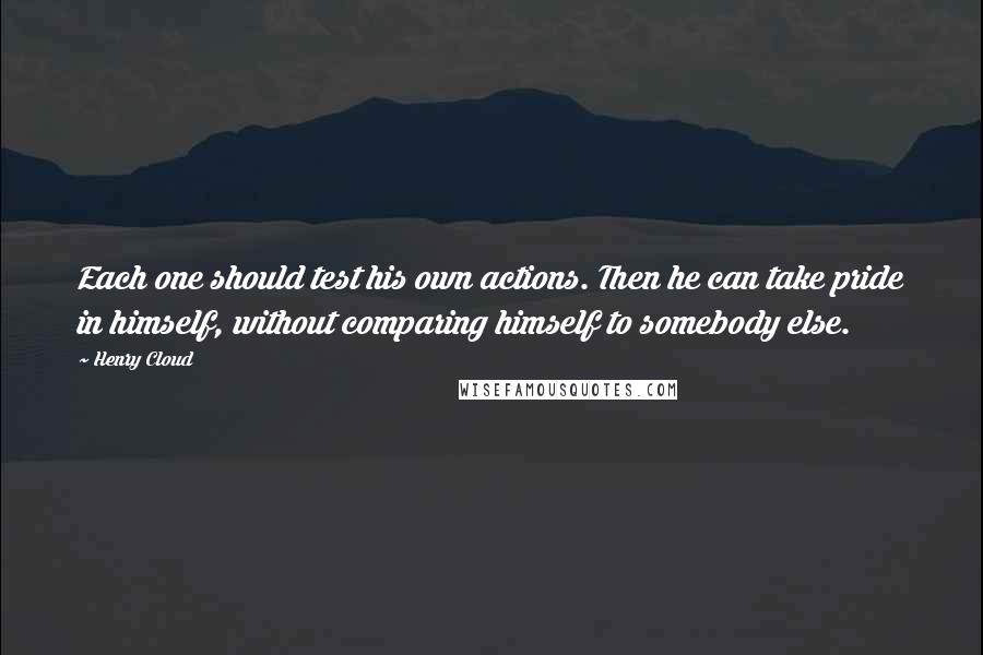 Henry Cloud quotes: Each one should test his own actions. Then he can take pride in himself, without comparing himself to somebody else.