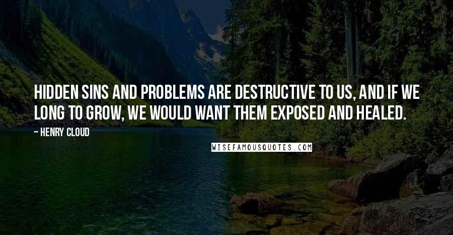 Henry Cloud quotes: Hidden sins and problems are destructive to us, and if we long to grow, we would want them exposed and healed.