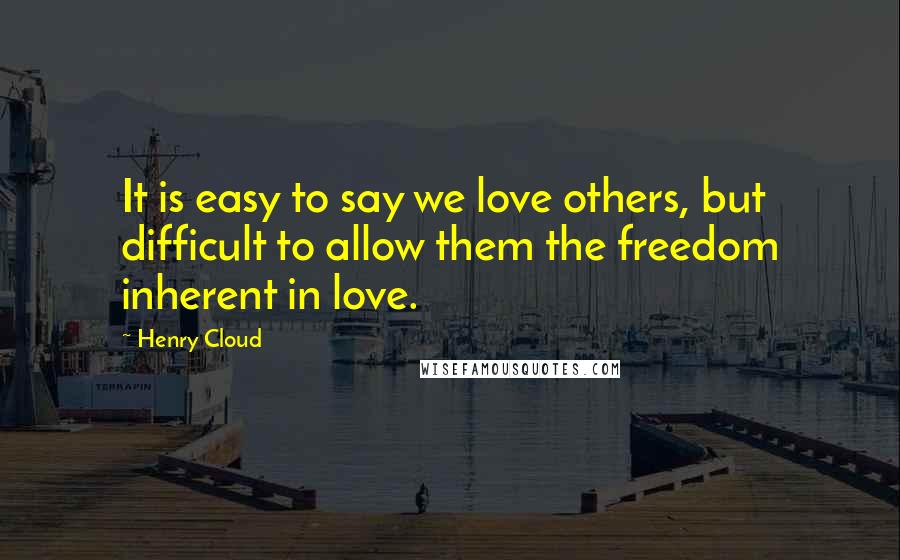 Henry Cloud quotes: It is easy to say we love others, but difficult to allow them the freedom inherent in love.