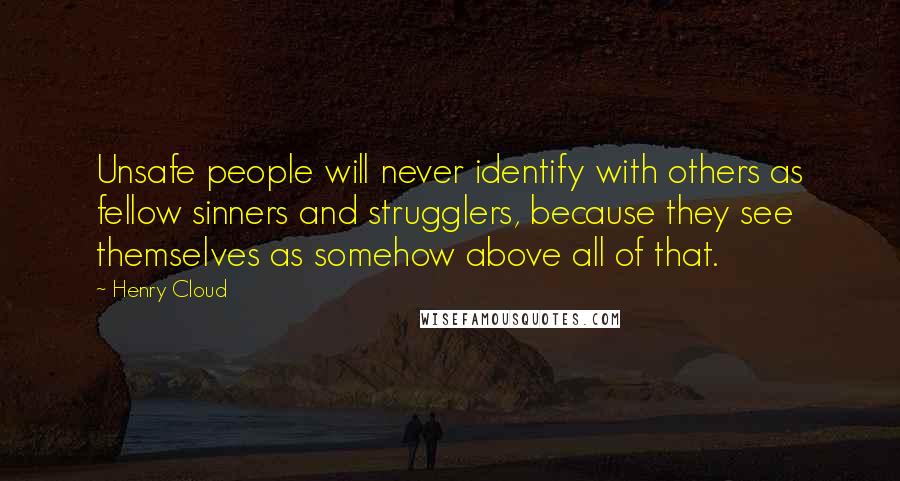 Henry Cloud quotes: Unsafe people will never identify with others as fellow sinners and strugglers, because they see themselves as somehow above all of that.