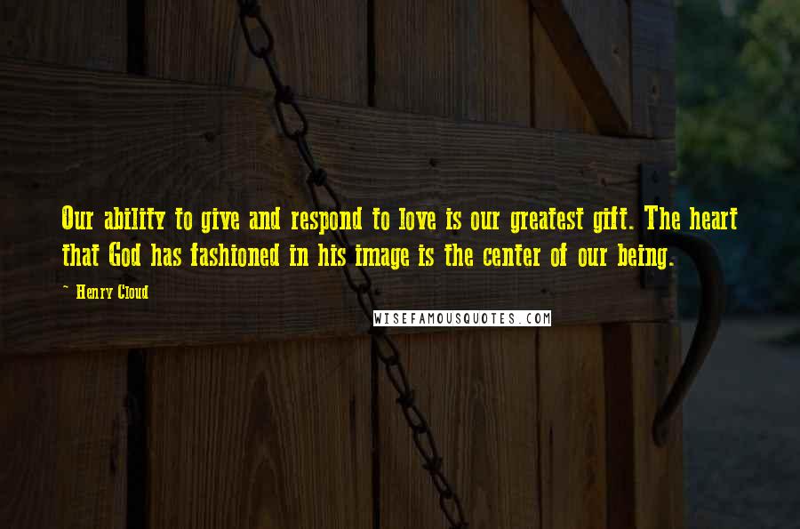 Henry Cloud quotes: Our ability to give and respond to love is our greatest gift. The heart that God has fashioned in his image is the center of our being.