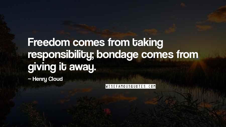 Henry Cloud quotes: Freedom comes from taking responsibility; bondage comes from giving it away.