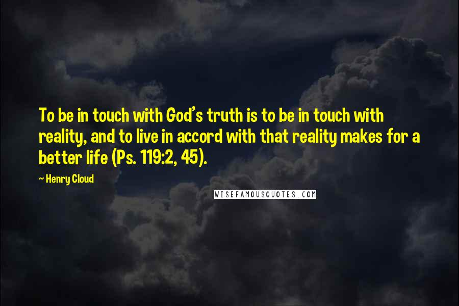 Henry Cloud quotes: To be in touch with God's truth is to be in touch with reality, and to live in accord with that reality makes for a better life (Ps. 119:2, 45).