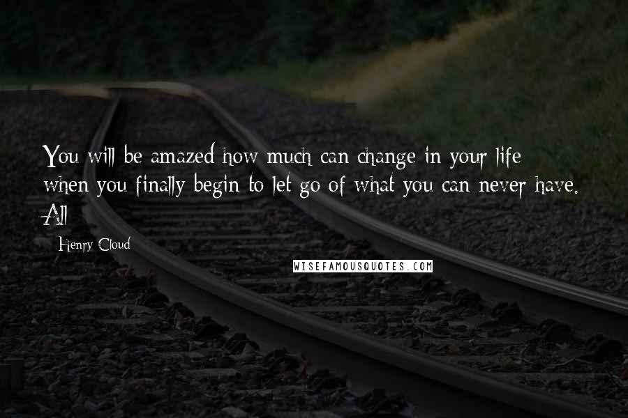 Henry Cloud quotes: You will be amazed how much can change in your life when you finally begin to let go of what you can never have. All