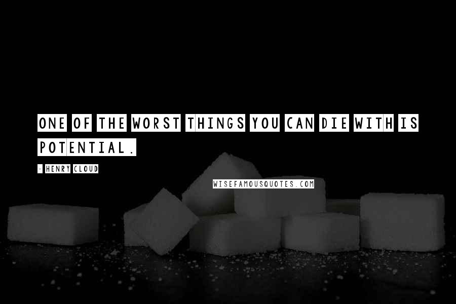 Henry Cloud quotes: One of the worst things you can die with is potential.