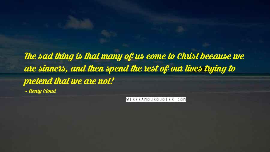 Henry Cloud quotes: The sad thing is that many of us come to Christ because we are sinners, and then spend the rest of our lives trying to pretend that we are not!