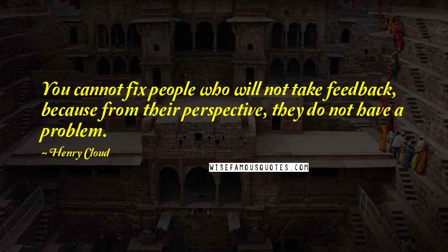 Henry Cloud quotes: You cannot fix people who will not take feedback, because from their perspective, they do not have a problem.