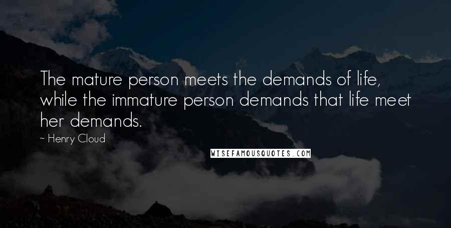 Henry Cloud quotes: The mature person meets the demands of life, while the immature person demands that life meet her demands.