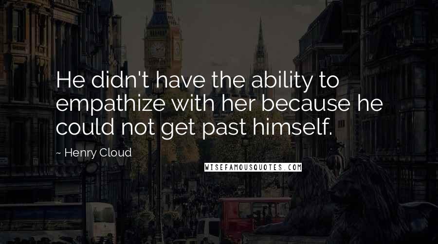 Henry Cloud quotes: He didn't have the ability to empathize with her because he could not get past himself.