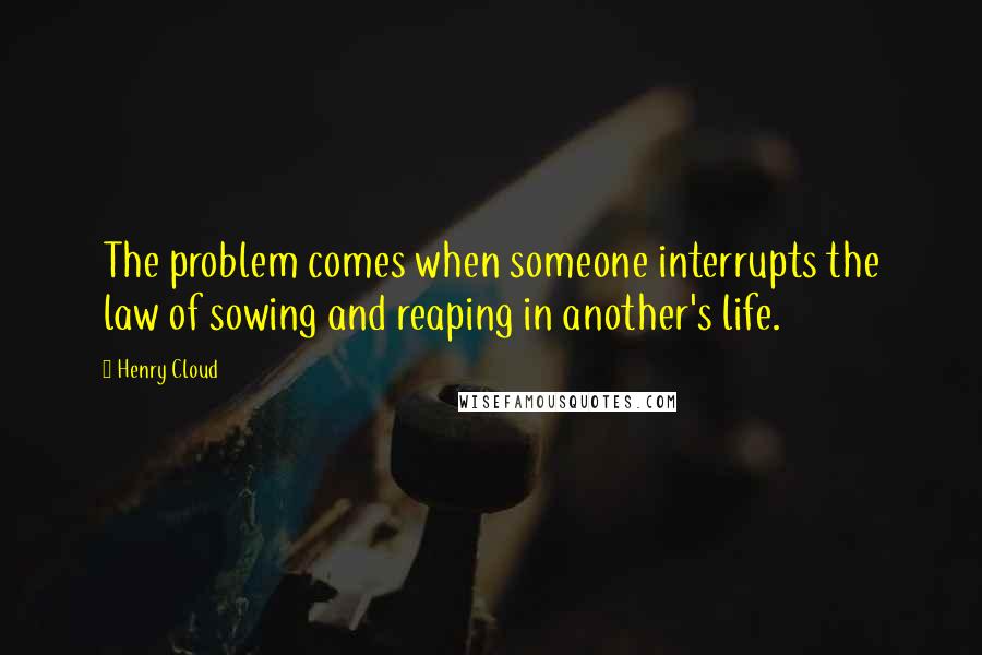 Henry Cloud quotes: The problem comes when someone interrupts the law of sowing and reaping in another's life.