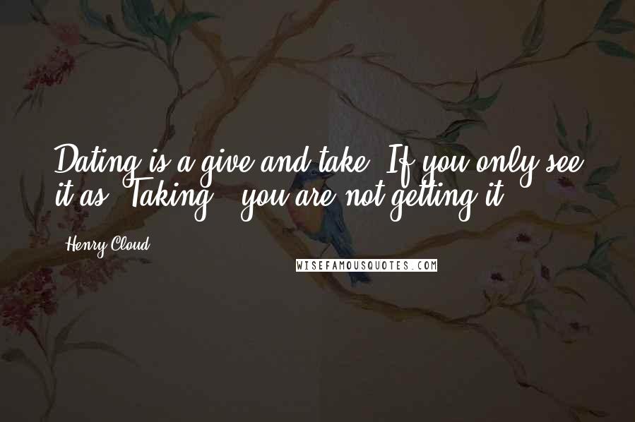 Henry Cloud quotes: Dating is a give and take. If you only see it as "Taking," you are not getting it.