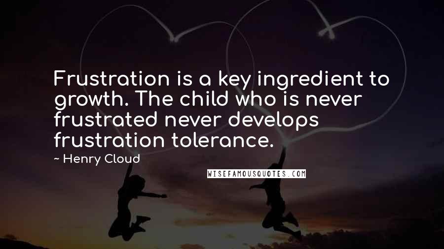 Henry Cloud quotes: Frustration is a key ingredient to growth. The child who is never frustrated never develops frustration tolerance.