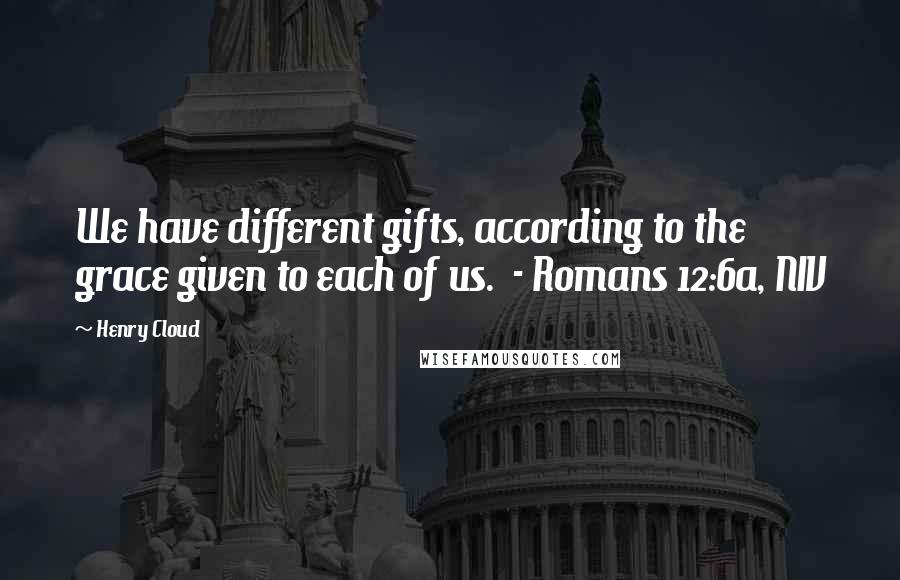 Henry Cloud quotes: We have different gifts, according to the grace given to each of us. - Romans 12:6a, NIV