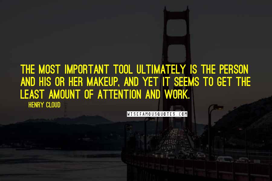 Henry Cloud quotes: The most important tool ultimately is the person and his or her makeup, and yet it seems to get the least amount of attention and work.