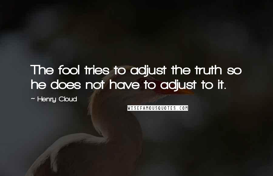 Henry Cloud quotes: The fool tries to adjust the truth so he does not have to adjust to it.