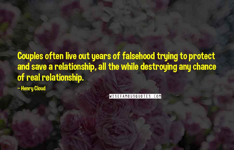 Henry Cloud quotes: Couples often live out years of falsehood trying to protect and save a relationship, all the while destroying any chance of real relationship.