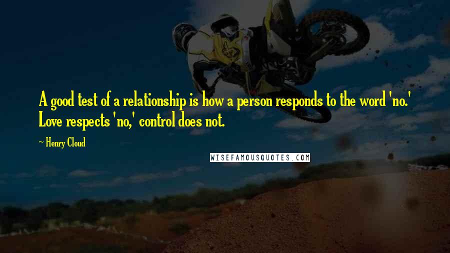 Henry Cloud quotes: A good test of a relationship is how a person responds to the word 'no.' Love respects 'no,' control does not.