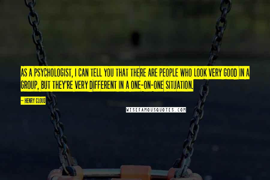 Henry Cloud quotes: As a psychologist, I can tell you that there are people who look very good in a group, but they're very different in a one-on-one situation.