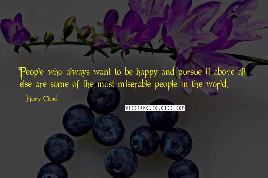 Henry Cloud quotes: People who always want to be happy and pursue it above all else are some of the most miserable people in the world.