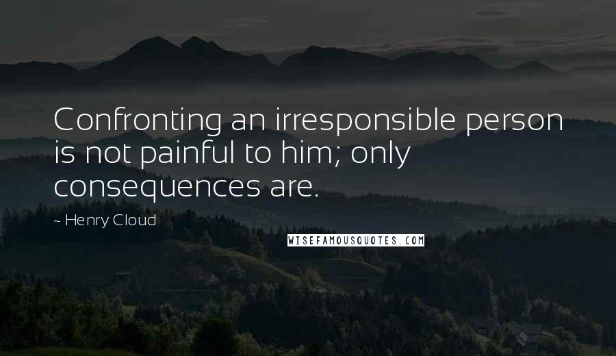 Henry Cloud quotes: Confronting an irresponsible person is not painful to him; only consequences are.