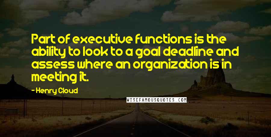 Henry Cloud quotes: Part of executive functions is the ability to look to a goal deadline and assess where an organization is in meeting it.