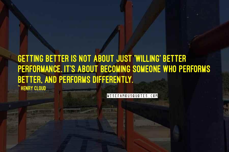 Henry Cloud quotes: getting better is not about just 'willing' better performance. It's about becoming someone who performs better, and performs differently.
