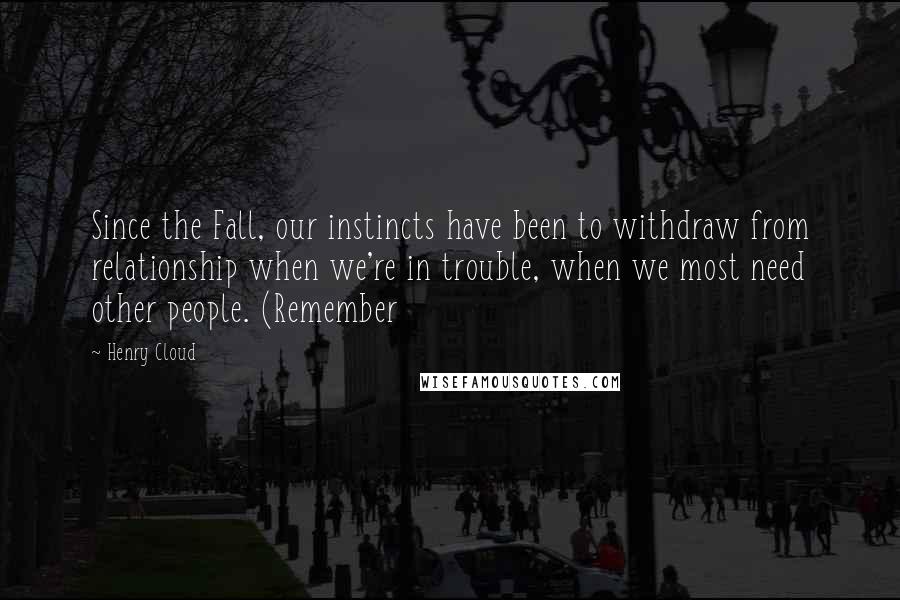 Henry Cloud quotes: Since the Fall, our instincts have been to withdraw from relationship when we're in trouble, when we most need other people. (Remember