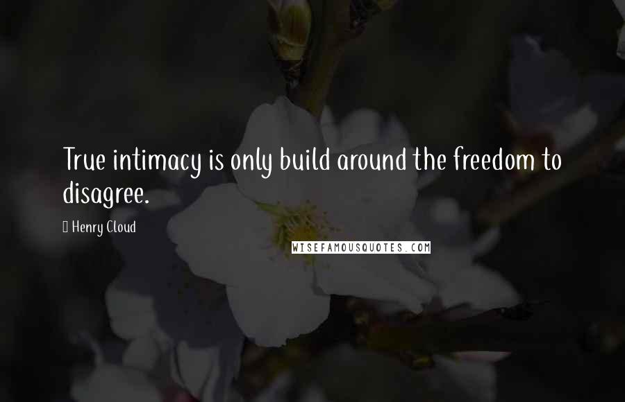 Henry Cloud quotes: True intimacy is only build around the freedom to disagree.