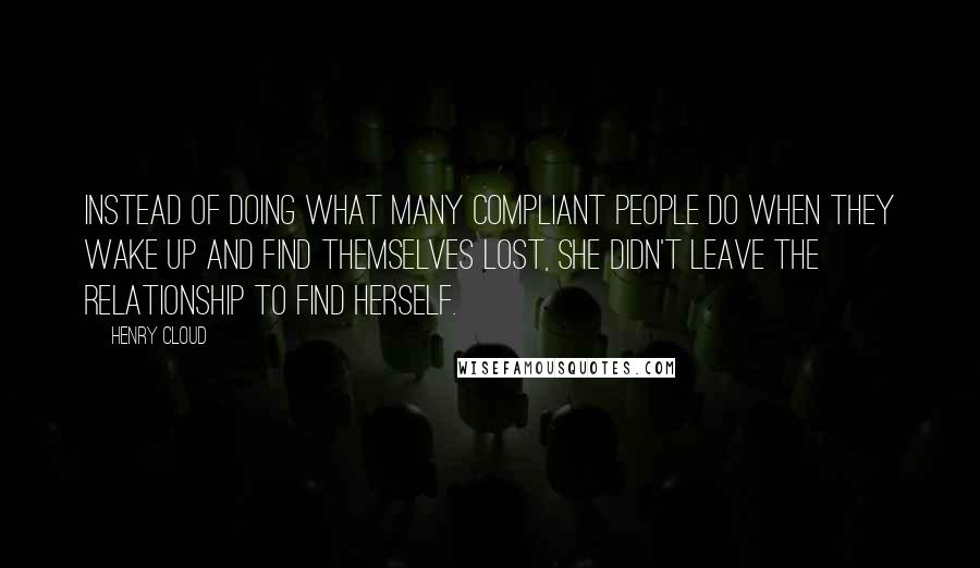 Henry Cloud quotes: Instead of doing what many compliant people do when they wake up and find themselves lost, she didn't leave the relationship to find herself.